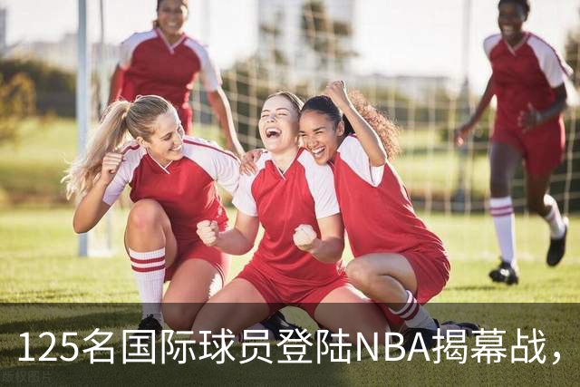 125名国际球员登陆NBA揭幕战，法国17人压过加拿大